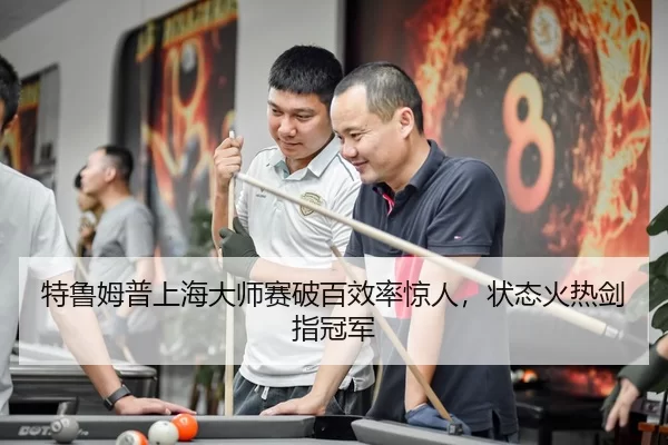 特鲁姆普上海大师赛破百效率惊人，状态火热剑指冠军