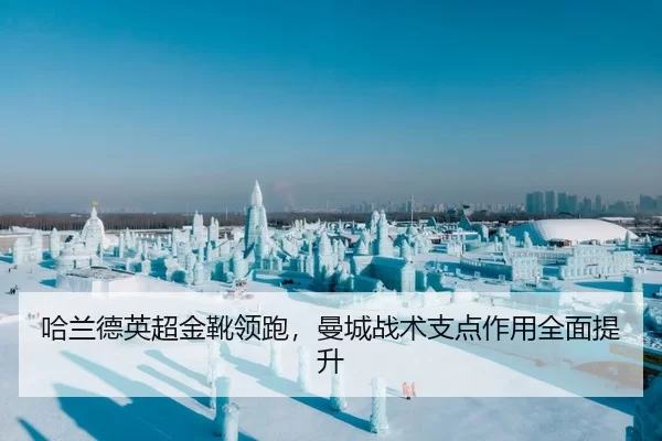 哈兰德英超金靴领跑，曼城战术支点作用全面提升