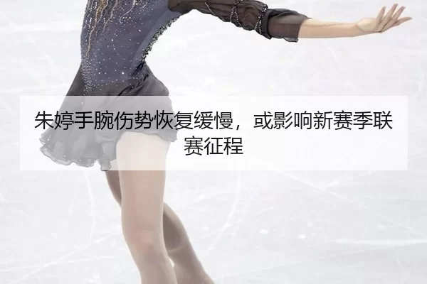 朱婷手腕伤势恢复缓慢，或影响新赛季联赛征程