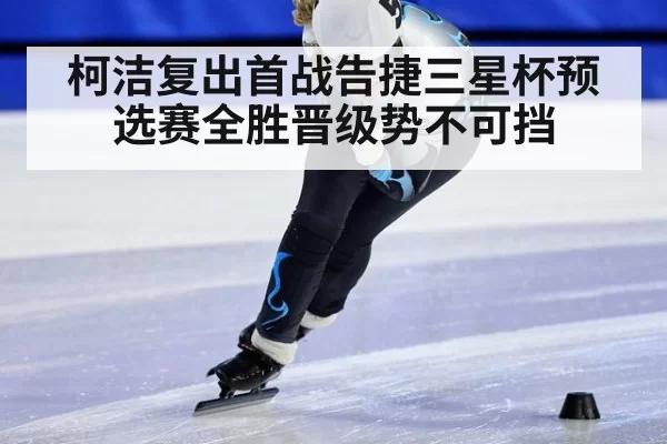 柯洁复出首战告捷三星杯预选赛全胜晋级势不可挡