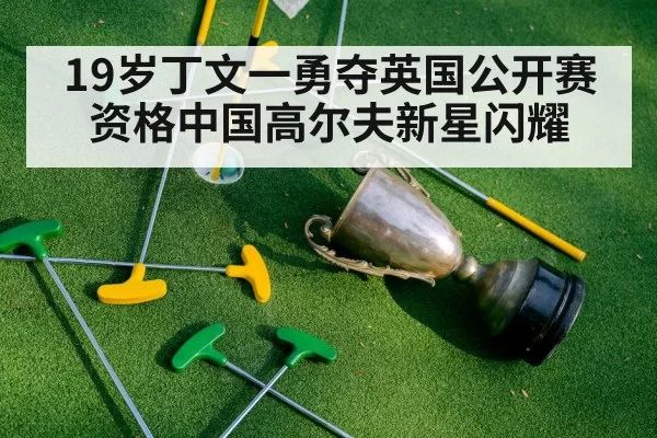 19岁丁文一勇夺英国公开赛资格中国高尔夫新星闪耀