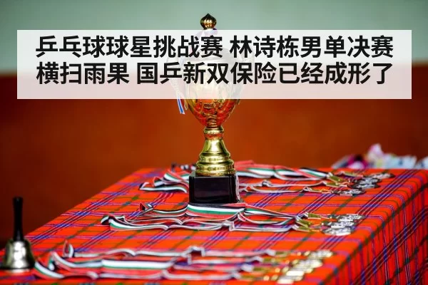 乒乓球球星挑战赛 林诗栋男单决赛横扫雨果 国乒新双保险已经成形了