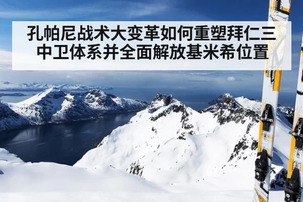 孔帕尼战术大变革如何重塑拜仁三中卫体系并全面解放基米希位置