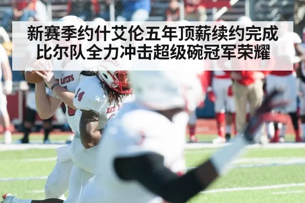 新赛季约什艾伦五年顶薪续约完成 比尔队全力冲击超级碗冠军荣耀