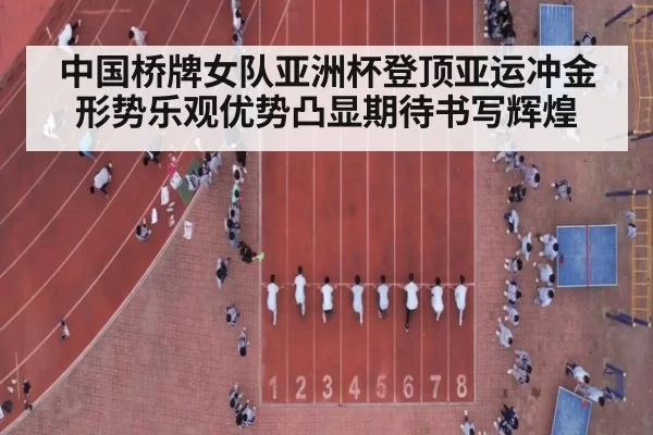 中国桥牌女队亚洲杯登顶亚运冲金形势乐观优势凸显期待书写辉煌